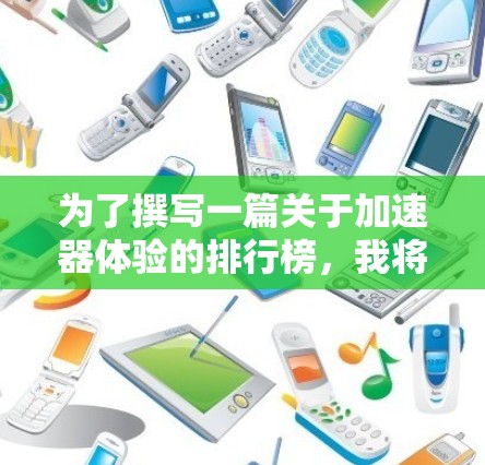 为了撰写一篇关于加速器体验的排行榜,我将按照以下步骤进行 为了撰写一篇关于加速器体验的排行榜,我将按照以下步骤进行