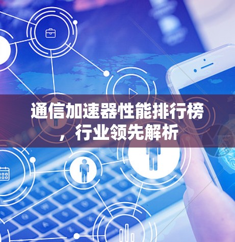 通信加速器性能排行榜，行业领先解析