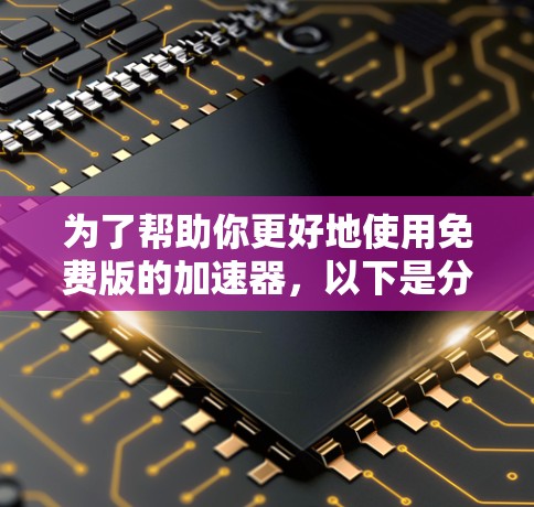 为了帮助你更好地使用免费版的加速器,以下是分步指南 为了帮助你更好地使用免费版的加速器,以下是分步指南