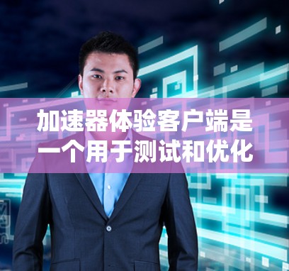 加速器体验客户端是一个用于测试和优化加速器系统的应用，旨在提升车辆性能。该客户端通常提供以下功能