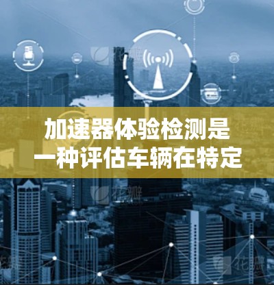 加速器体验检测是一种评估车辆在特定条件下加速能力的测试手段,通常用于汽车测试、安全测试和车辆设计优化。以下是关于加速器体验检测的详细分析 加速器体验检测是一种评估车辆在特定条件下加速能力的测试手段,通常用于汽车测试、安全测试和车辆设计优化。以下是关于加速器体验检测的详细分析