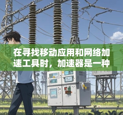 在寻找移动应用和网络加速工具时,加速器是一种非常实用的工具,能够帮助提升应用运行效率和网络使用体验。以下是一个结构化的总结,帮助您更好地理解加速器的功能、使用方法和注意事项 在寻找移动应用和网络加速工具时,加速器是一种非常实用的工具,能够帮助提升应用运行效率和网络使用体验。以下是一个结构化的总结,帮助您更好地理解加速器的功能、使用方法和注意事项