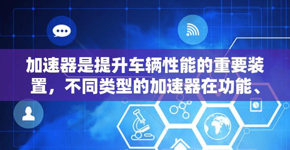 加速器是提升车辆性能的重要装置，不同类型的加速器在功能、技术、用户体验等方面存在差异。以下是对加速器体验的分析，帮助你更好地选择适合你的加速器