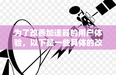 为了改善加速器的用户体验,以下是一些具体的改进方向 为了改善加速器的用户体验,以下是一些具体的改进方向