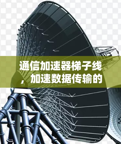 通信加速器<strong>梯子</strong>线，加速数据传输的绿色未来