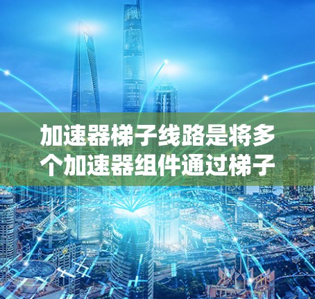 加速器<strong>梯子</strong>线路是将多个加速器组件通过<strong>梯子</strong>网络连接起来的系统，用于实现在加速过程中更好的控制和信号传输。以下是对这个概念的详细解析