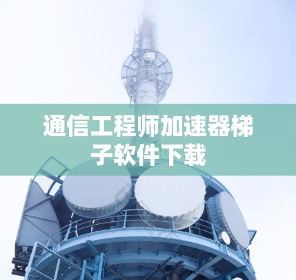 通信工程师加速器<strong>梯子</strong>软件下载