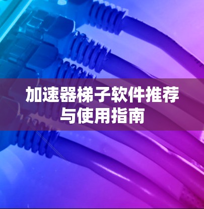 加速器<strong>梯子</strong>软件推荐与使用指南