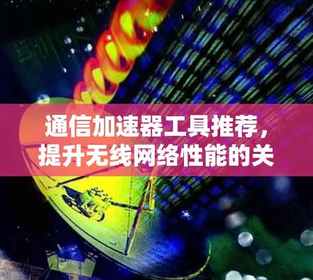 通信加速器工具推荐,提升无线网络性能的关键 通信加速器工具推荐,提升无线网络性能的关键