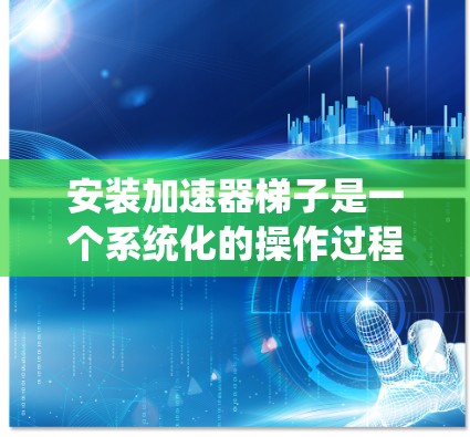 安装加速器<strong>梯子</strong>是一个系统化的操作过程，涉及多个步骤和工具的使用。以下是一个详细的指南，帮助您按照步骤顺利完成加速器<strong>梯子</strong>的安装过程