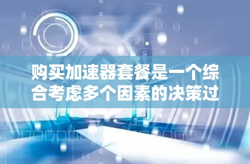 购买加速器套餐是一个综合考虑多个因素的决策过程,以下是一个清晰的步骤指南 购买加速器套餐是一个综合考虑多个因素的决策过程,以下是一个清晰的步骤指南