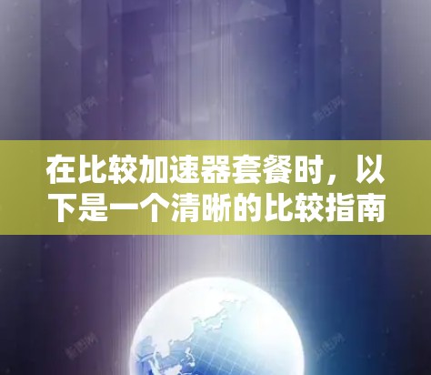 在比较加速器套餐时，以下是一个清晰的比较指南，帮助你选择最适合的套餐