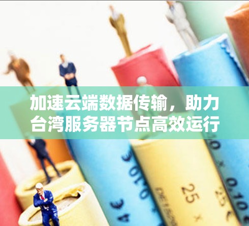 加速云端数据传输，助力台湾服务器节点高效运行