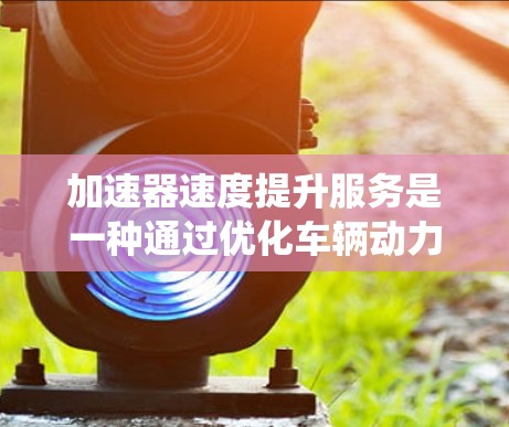加速器速度提升服务是一种通过优化车辆动力系统来提高行驶速度的技术,主要用于汽车维修和保养。这种服务通常涉及使用电动机或发电机等设备来加速车辆的动力输出,从而缩短行驶时间。以下是该服务的详细分析 加速器速度提升服务是一种通过优化车辆动力系统来提高行驶速度的技术,主要用于汽车维修和保养。这种服务通常涉及使用电动机或发电机等设备来加速车辆的动力输出,从而缩短行驶时间。以下是该服务的详细分析