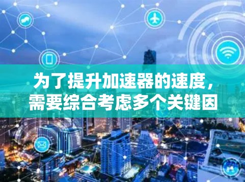 为了提升加速器的速度，需要综合考虑多个关键因素，包括动力、控制、材料、结构、环境、能源、外部支持和测试。以下是详细方案