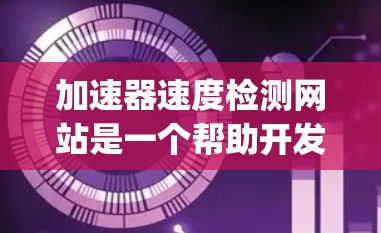 加速器速度检测网站是一个帮助开发者评估加速器性能的工具,主要功能包括测试加载时间、加载.js大小、页面加载时间等指标。以下是全面的分析 加速器速度检测网站是一个帮助开发者评估加速器性能的工具,主要功能包括测试加载时间、加载.js大小、页面加载时间等指标。以下是全面的分析