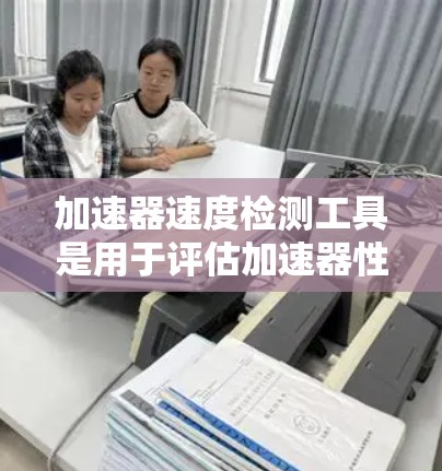 加速器速度检测工具是用于评估加速器性能的设备，主要涉及实时速度监测、性能指标评估、稳定性测试和对比工具。以下是对这些工具的详细分析和使用方法