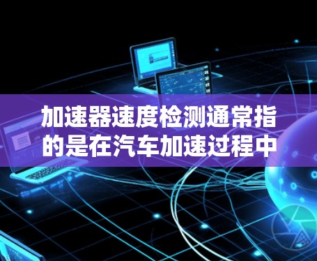 加速器速度检测通常指的是在汽车加速过程中对加速器进行检测,以确保其正常工作,避免因加速器故障导致的危险情况。以下是关于加速器速度检测的相关信息 加速器速度检测通常指的是在汽车加速过程中对加速器进行检测,以确保其正常工作,避免因加速器故障导致的危险情况。以下是关于加速器速度检测的相关信息