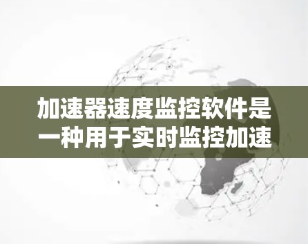 加速器速度监控软件是一种用于实时监控加速器性能的工具，帮助用户优化硬件性能，提升视频或照片的制作速度。以下是对该主题的分步总结和分析