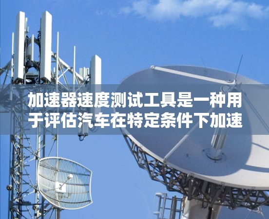 加速器速度测试工具是一种用于评估汽车在特定条件下加速性能的设备，广泛应用于汽车测试中心和维修服务。以下是关于这些工具的详细信息