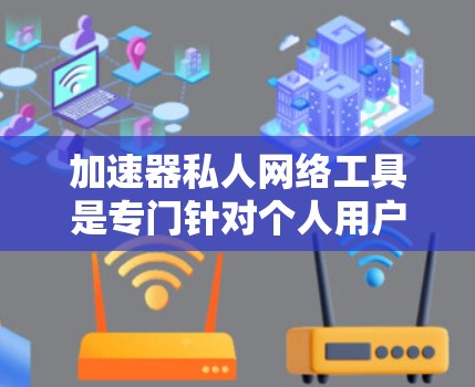 加速器私人网络工具是专门针对个人用户或家庭使用的网络加速软件，旨在帮助用户在运行过程中更快地使用网络。以下是关于这些工具的详细指南