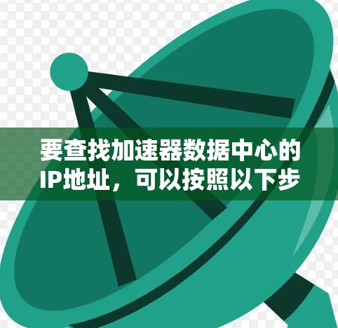 要查找加速器数据中心的IP地址，可以按照以下步骤进行
