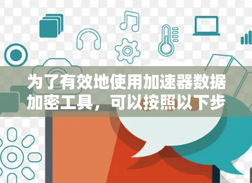 为了有效地使用加速器数据加密工具,可以按照以下步骤进行 为了有效地使用加速器数据加密工具,可以按照以下步骤进行