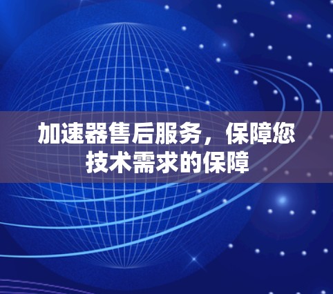加速器售后服务，保障您技术需求的保障