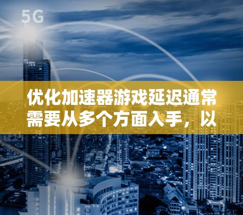 优化加速器游戏延迟通常需要从多个方面入手，以下是一些步骤和方法，可以帮助你优化延迟问题