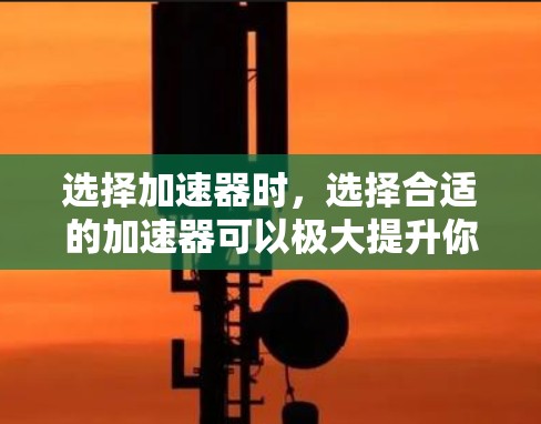 选择加速器时,选择合适的加速器可以极大提升你的游戏体验。以下是一些推荐的加速器推荐,帮助你更好地选择 选择加速器时,选择合适的加速器可以极大提升你的游戏体验。以下是一些推荐的加速器推荐,帮助你更好地选择