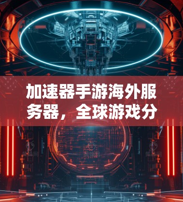 加速器手游海外服务器,全球游戏分享与流畅体验 加速器手游海外服务器,全球游戏分享与流畅体验