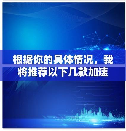 根据你的具体情况，我将推荐以下几款加速器，帮助你更高效地处理你的数据和文件
