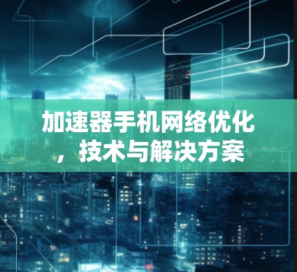 加速器手机网络优化，技术与解决方案