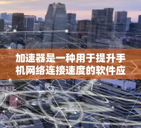 加速器是一种用于提升手机网络连接速度的软件应用。以下是逐步的使用加速器连接手机网络的指南