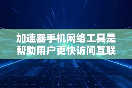 加速器手机网络工具是帮助用户更快访问互联网的软件或网站，通常需要付费或提供额外功能。以下是对这些工具的详细分析