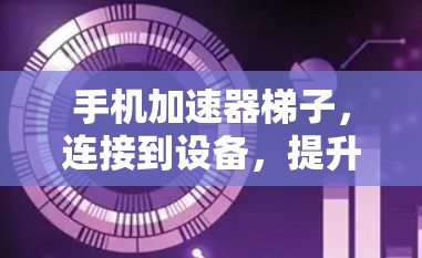 手机加速器<strong>梯子</strong>，连接到设备，提升数据下载速度