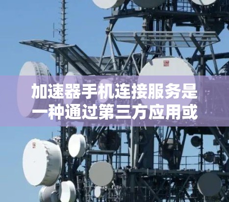 加速器手机连接服务是一种通过第三方应用或服务加速数据传输的网络连接方式，特别适用于那些难以直接连接到网络或需要快速数据传输的用户。以下是关于该服务的详细分析