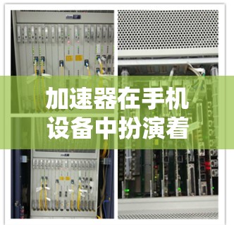 加速器在手机设备中扮演着一种重要的角色，能够提升手机的性能和应用的运行效率。以下是关于加速器的详细介绍