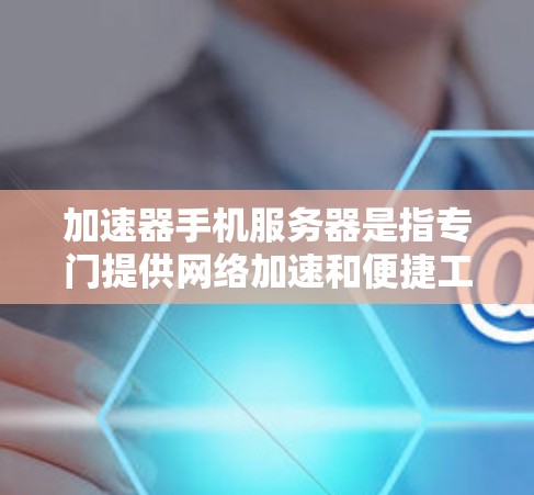 加速器手机服务器是指专门提供网络加速和便捷工具的网络服务，通常通过服务器管理、流量处理、前端展示和后端服务来实现。以下是关于加速器手机服务器的详细分析