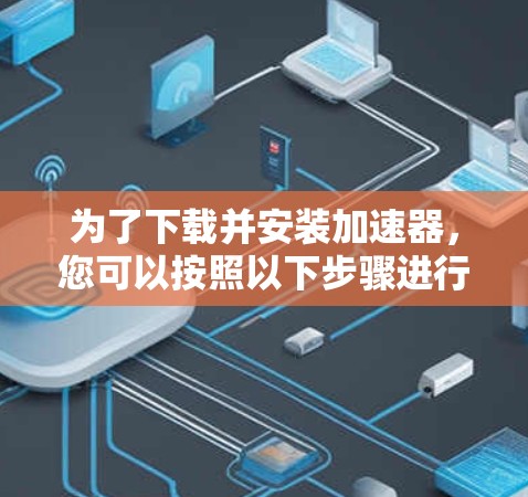 为了下载并安装加速器,您可以按照以下步骤进行 为了下载并安装加速器,您可以按照以下步骤进行