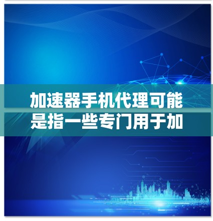 加速器手机代理可能是指一些专门用于加速手机下载或搜索的软件或服务。以下是一些常见的加速器类型及其使用方法 加速器手机代理可能是指一些专门用于加速手机下载或搜索的软件或服务。以下是一些常见的加速器类型及其使用方法