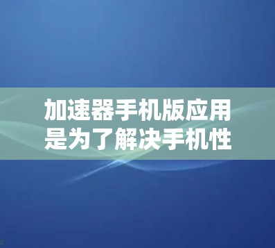 加速器手机版应用是为了解决手机性能不佳问题而开发的工具，旨在提升手机的运行效率和体验。以下是对加速器应用的详细分析和使用指南