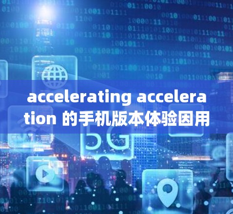 accelerating acceleration 的手机版本体验因用户而异，不同版本的反馈可能包括屏幕大小、充电速度、电池寿命、系统设置、价格等因素。以下是详细的总结