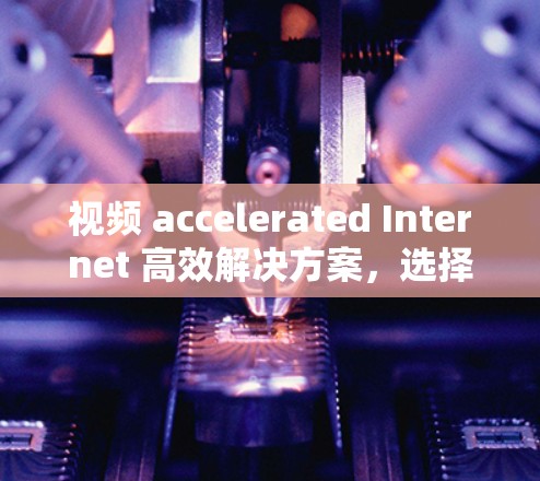 视频 accelerated Internet 高效解决方案,选择专业的加速器,提升视频直播效果 视频 accelerated Internet 高效解决方案,选择专业的加速器,提升视频直播效果