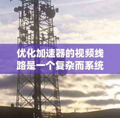 优化加速器的视频线路是一个复杂而系统的过程,可以通过以下步骤逐步进行 优化加速器的视频线路是一个复杂而系统的过程,可以通过以下步骤逐步进行