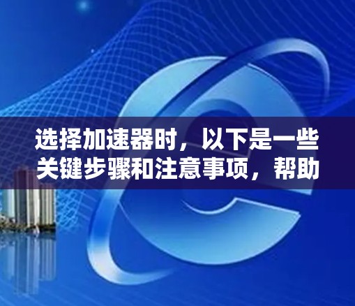 选择加速器时,以下是一些关键步骤和注意事项,帮助你更好地进行选择 选择加速器时,以下是一些关键步骤和注意事项,帮助你更好地进行选择