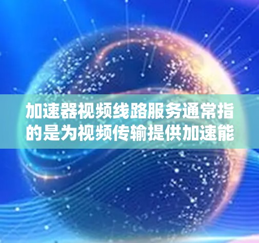 加速器视频线路服务通常指的是为视频传输提供加速能力的设备或系统。这类服务主要用于提升视频数据传输的速度和质量，尤其是在需要实时、多源视频传输的情况下。以下是一个详细的解释