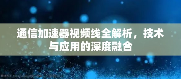 通信加速器视频线全解析，技术与应用的深度融合