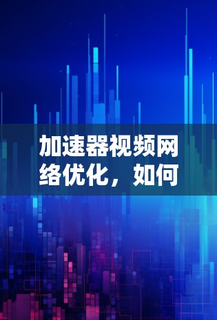 加速器视频网络优化，如何让视频传输更高效