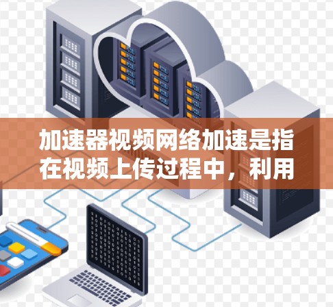 加速器视频网络加速是指在视频上传过程中，利用网络加速工具或软件，提升视频的上传速度。如果你在视频分享、视频上传或流媒体观看时遇到上传速度慢的问题，可以尝试以下工具来加速视频上传